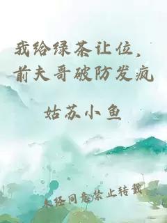 我给绿茶让位，前夫哥破防发疯