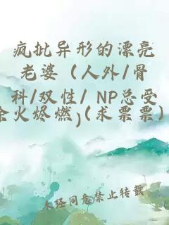 疯批异形的漂亮老婆（人外/骨科/双性/ NP总受）