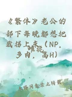 《繁体》老公的部下每晚都想把我拐上床（NP，多肉，高H)